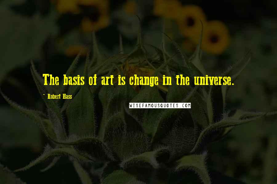 Robert Hass Quotes: The basis of art is change in the universe.