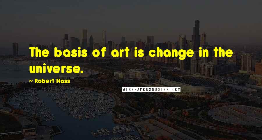 Robert Hass Quotes: The basis of art is change in the universe.