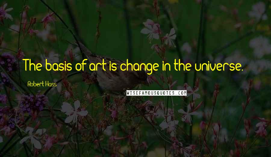 Robert Hass Quotes: The basis of art is change in the universe.