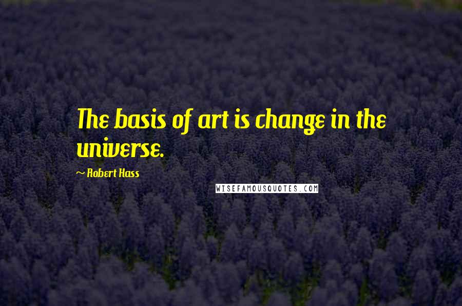 Robert Hass Quotes: The basis of art is change in the universe.