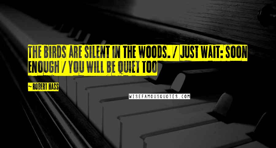 Robert Hass Quotes: The birds are silent in the woods. / Just wait: soon enough / You will be quiet too