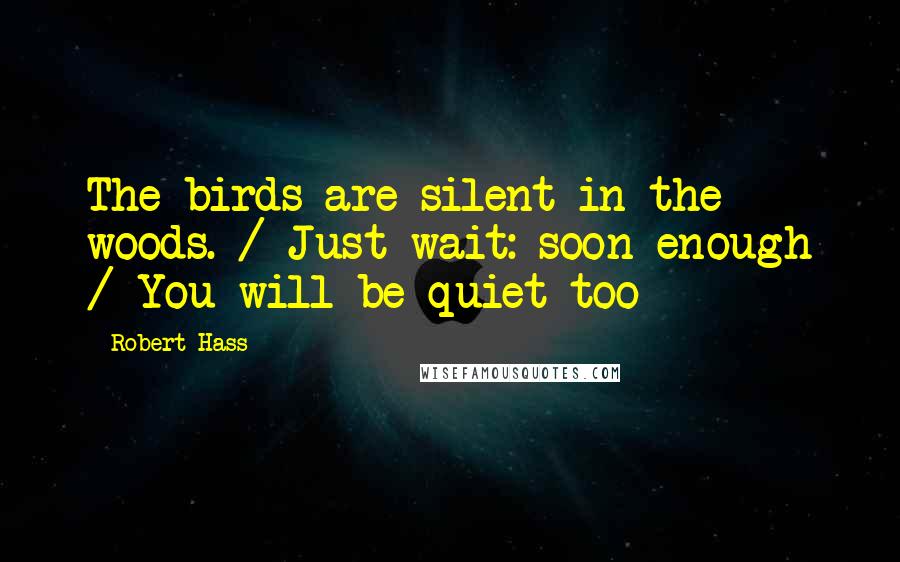 Robert Hass Quotes: The birds are silent in the woods. / Just wait: soon enough / You will be quiet too