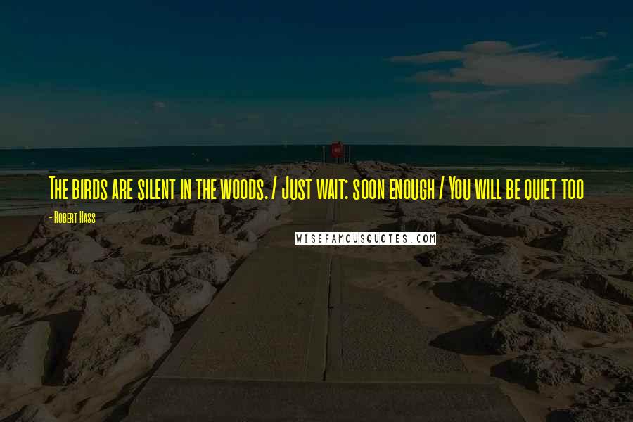 Robert Hass Quotes: The birds are silent in the woods. / Just wait: soon enough / You will be quiet too