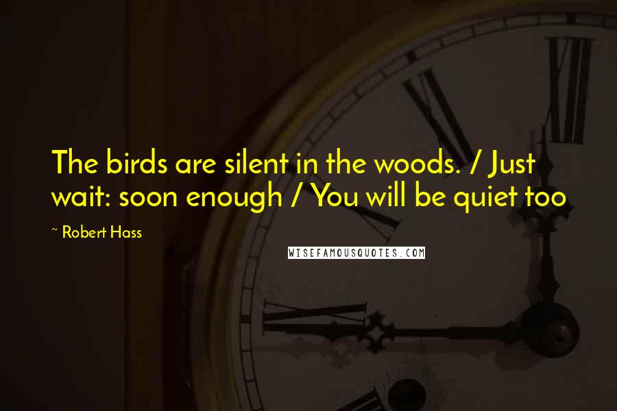 Robert Hass Quotes: The birds are silent in the woods. / Just wait: soon enough / You will be quiet too