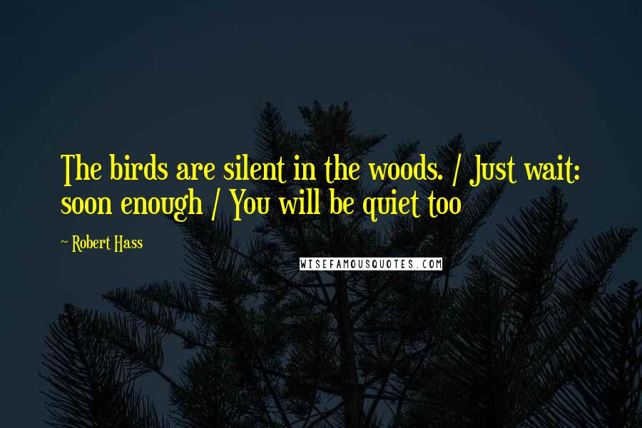 Robert Hass Quotes: The birds are silent in the woods. / Just wait: soon enough / You will be quiet too