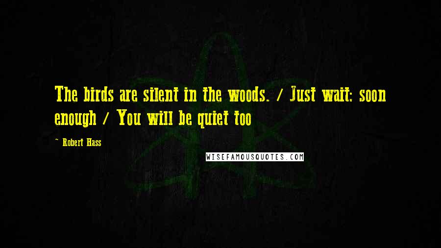 Robert Hass Quotes: The birds are silent in the woods. / Just wait: soon enough / You will be quiet too