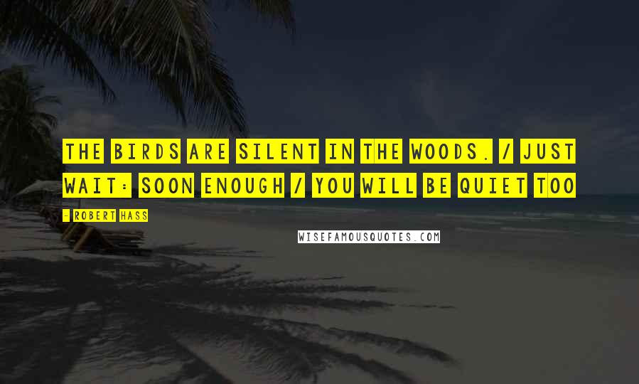 Robert Hass Quotes: The birds are silent in the woods. / Just wait: soon enough / You will be quiet too