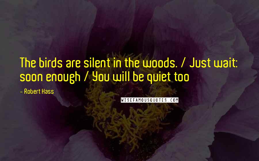 Robert Hass Quotes: The birds are silent in the woods. / Just wait: soon enough / You will be quiet too