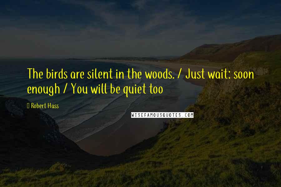 Robert Hass Quotes: The birds are silent in the woods. / Just wait: soon enough / You will be quiet too