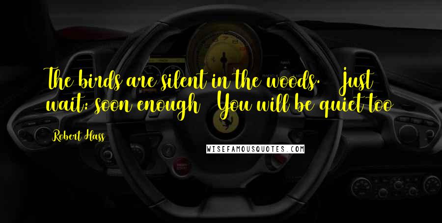 Robert Hass Quotes: The birds are silent in the woods. / Just wait: soon enough / You will be quiet too