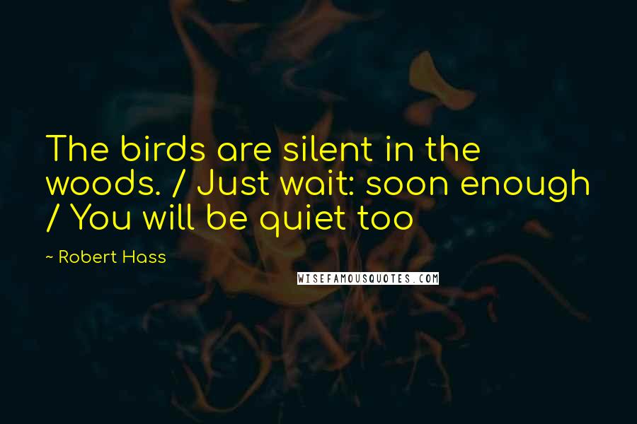 Robert Hass Quotes: The birds are silent in the woods. / Just wait: soon enough / You will be quiet too