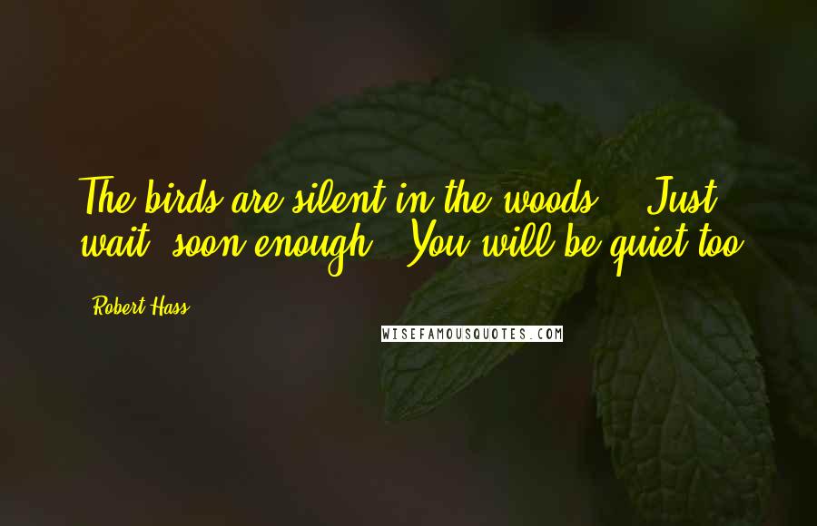 Robert Hass Quotes: The birds are silent in the woods. / Just wait: soon enough / You will be quiet too