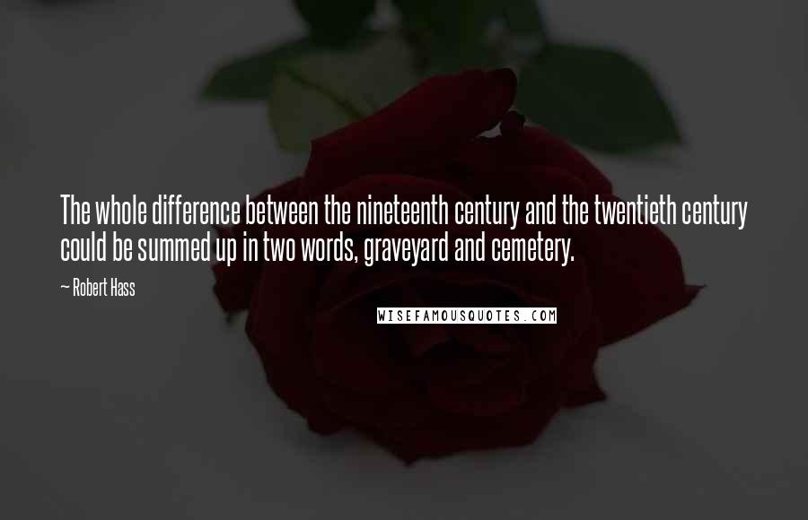 Robert Hass Quotes: The whole difference between the nineteenth century and the twentieth century could be summed up in two words, graveyard and cemetery.