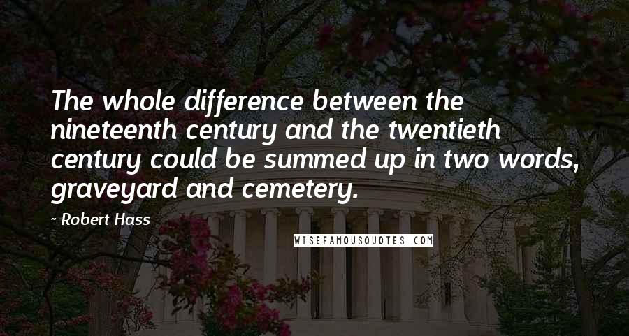 Robert Hass Quotes: The whole difference between the nineteenth century and the twentieth century could be summed up in two words, graveyard and cemetery.