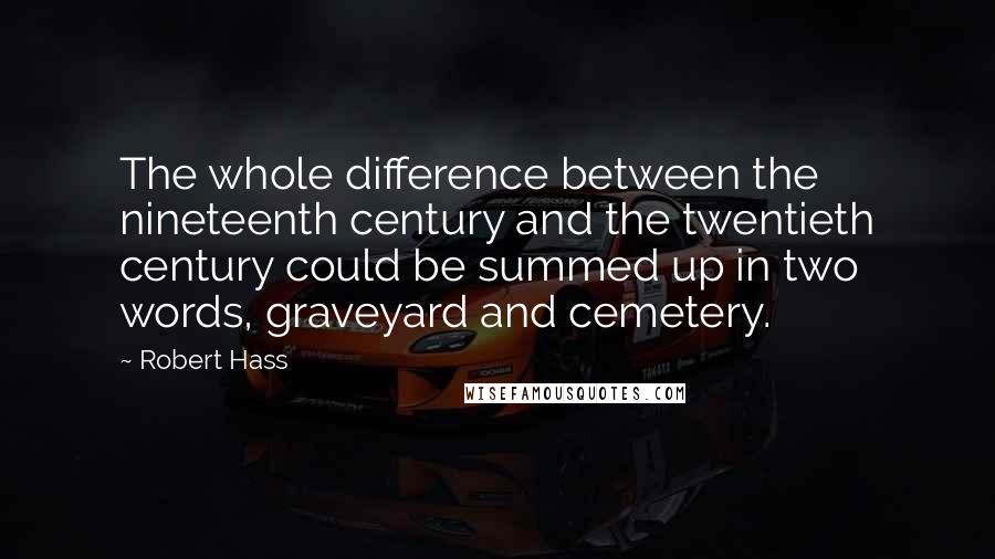 Robert Hass Quotes: The whole difference between the nineteenth century and the twentieth century could be summed up in two words, graveyard and cemetery.