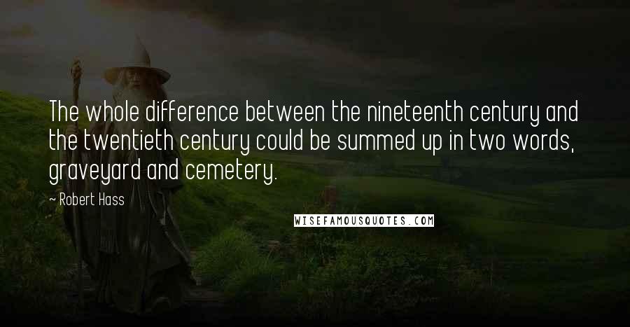 Robert Hass Quotes: The whole difference between the nineteenth century and the twentieth century could be summed up in two words, graveyard and cemetery.