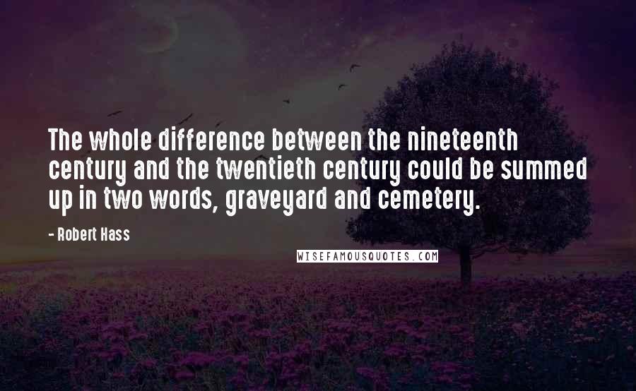 Robert Hass Quotes: The whole difference between the nineteenth century and the twentieth century could be summed up in two words, graveyard and cemetery.