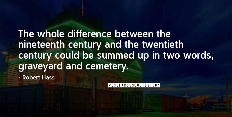 Robert Hass Quotes: The whole difference between the nineteenth century and the twentieth century could be summed up in two words, graveyard and cemetery.