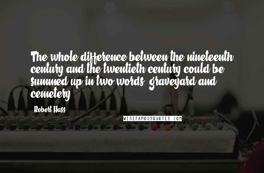 Robert Hass Quotes: The whole difference between the nineteenth century and the twentieth century could be summed up in two words, graveyard and cemetery.