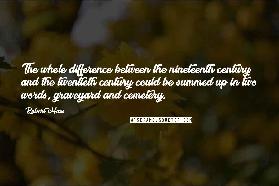 Robert Hass Quotes: The whole difference between the nineteenth century and the twentieth century could be summed up in two words, graveyard and cemetery.