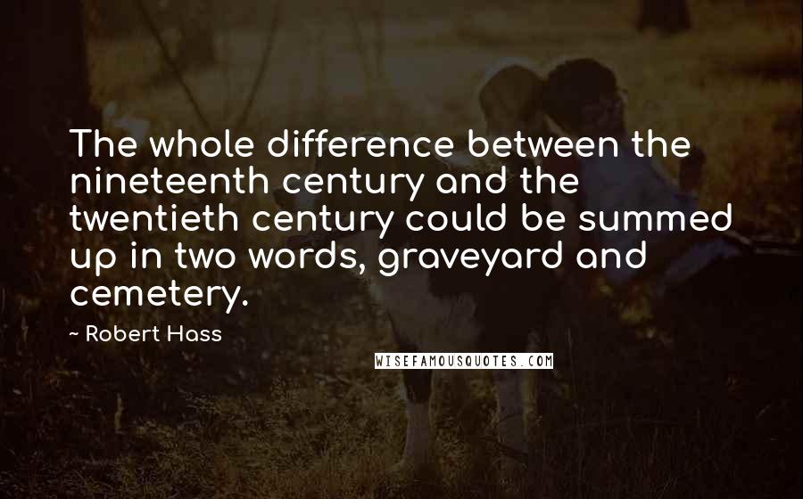 Robert Hass Quotes: The whole difference between the nineteenth century and the twentieth century could be summed up in two words, graveyard and cemetery.