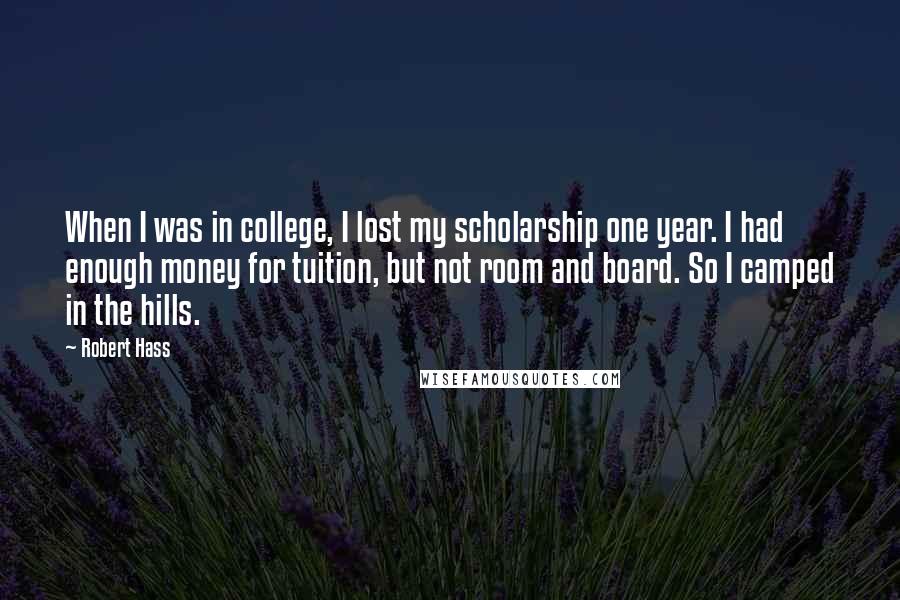 Robert Hass Quotes: When I was in college, I lost my scholarship one year. I had enough money for tuition, but not room and board. So I camped in the hills.