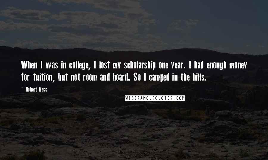 Robert Hass Quotes: When I was in college, I lost my scholarship one year. I had enough money for tuition, but not room and board. So I camped in the hills.