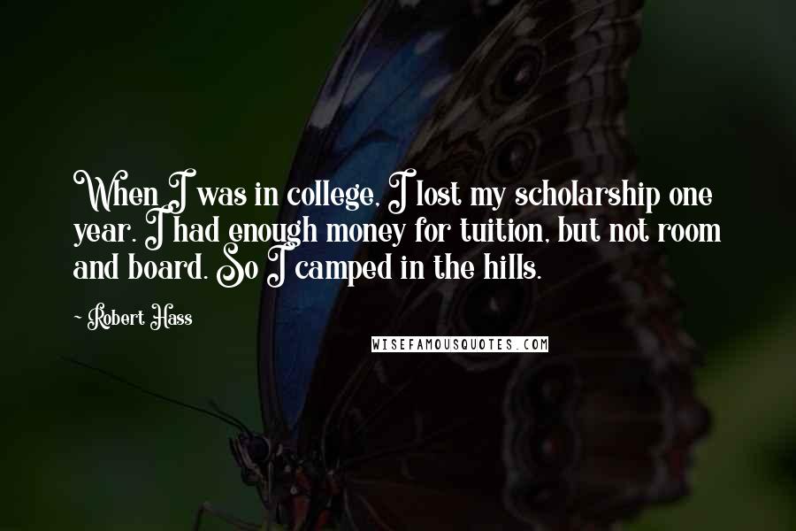 Robert Hass Quotes: When I was in college, I lost my scholarship one year. I had enough money for tuition, but not room and board. So I camped in the hills.