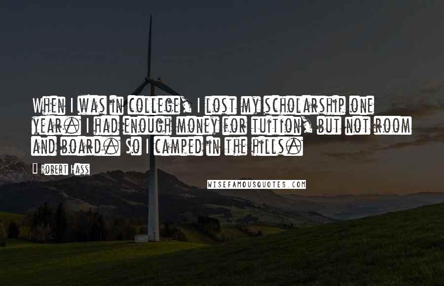 Robert Hass Quotes: When I was in college, I lost my scholarship one year. I had enough money for tuition, but not room and board. So I camped in the hills.