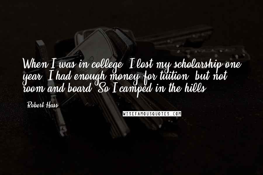 Robert Hass Quotes: When I was in college, I lost my scholarship one year. I had enough money for tuition, but not room and board. So I camped in the hills.