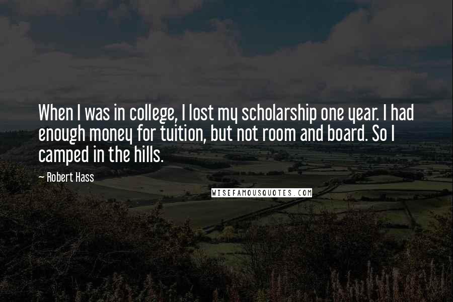 Robert Hass Quotes: When I was in college, I lost my scholarship one year. I had enough money for tuition, but not room and board. So I camped in the hills.