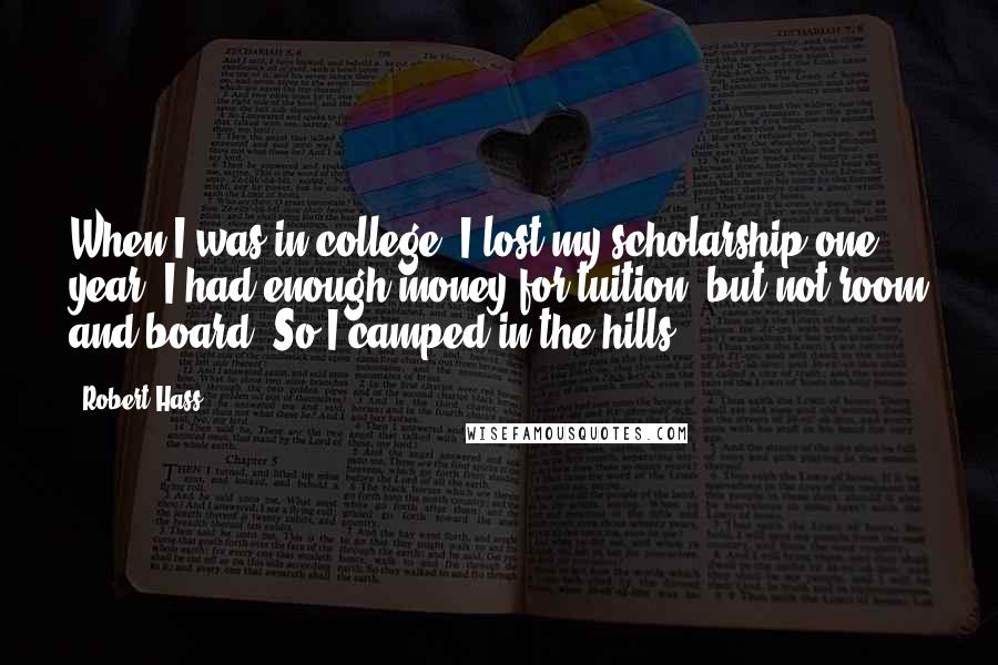 Robert Hass Quotes: When I was in college, I lost my scholarship one year. I had enough money for tuition, but not room and board. So I camped in the hills.