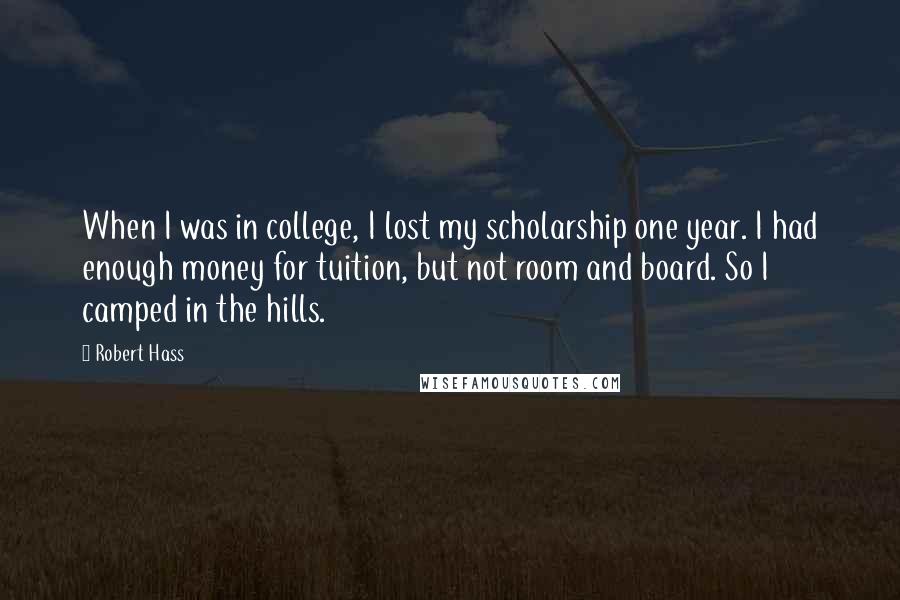 Robert Hass Quotes: When I was in college, I lost my scholarship one year. I had enough money for tuition, but not room and board. So I camped in the hills.