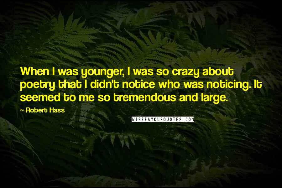 Robert Hass Quotes: When I was younger, I was so crazy about poetry that I didn't notice who was noticing. It seemed to me so tremendous and large.