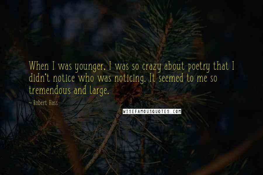 Robert Hass Quotes: When I was younger, I was so crazy about poetry that I didn't notice who was noticing. It seemed to me so tremendous and large.