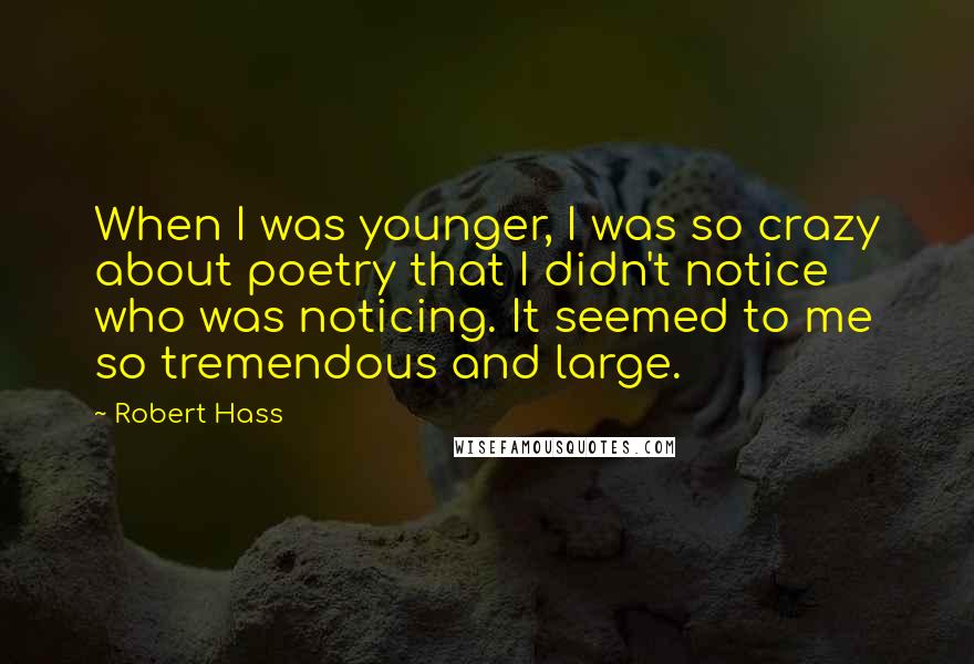 Robert Hass Quotes: When I was younger, I was so crazy about poetry that I didn't notice who was noticing. It seemed to me so tremendous and large.