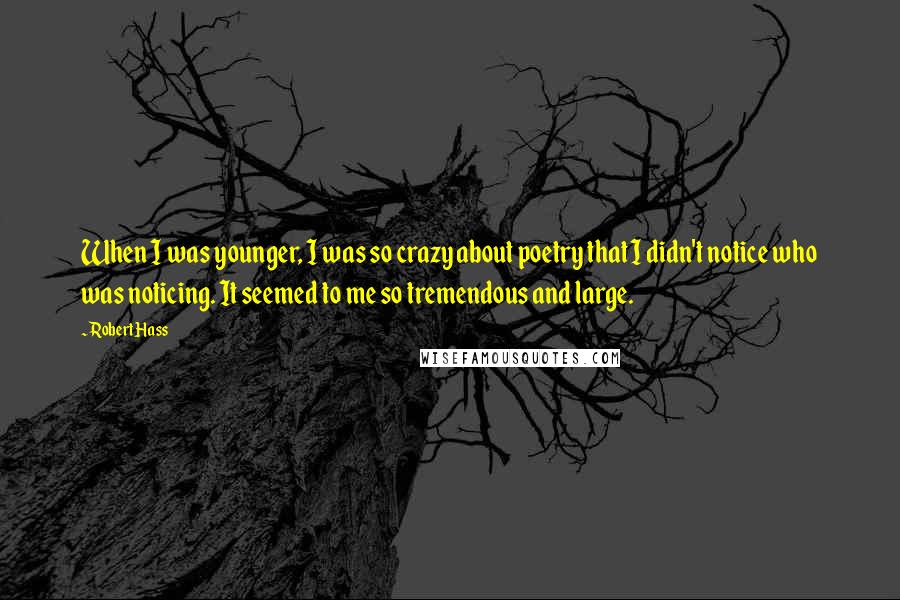 Robert Hass Quotes: When I was younger, I was so crazy about poetry that I didn't notice who was noticing. It seemed to me so tremendous and large.