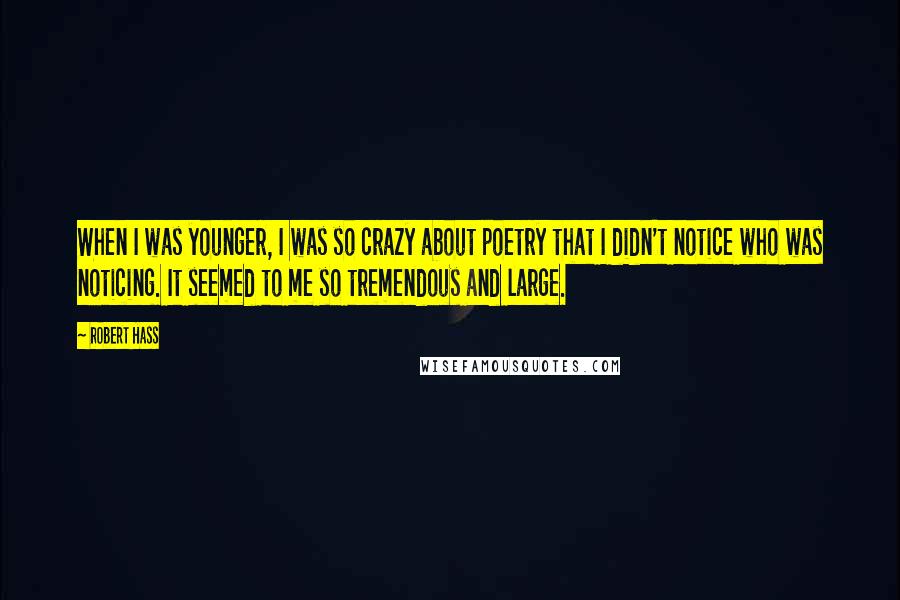 Robert Hass Quotes: When I was younger, I was so crazy about poetry that I didn't notice who was noticing. It seemed to me so tremendous and large.