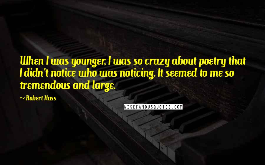 Robert Hass Quotes: When I was younger, I was so crazy about poetry that I didn't notice who was noticing. It seemed to me so tremendous and large.