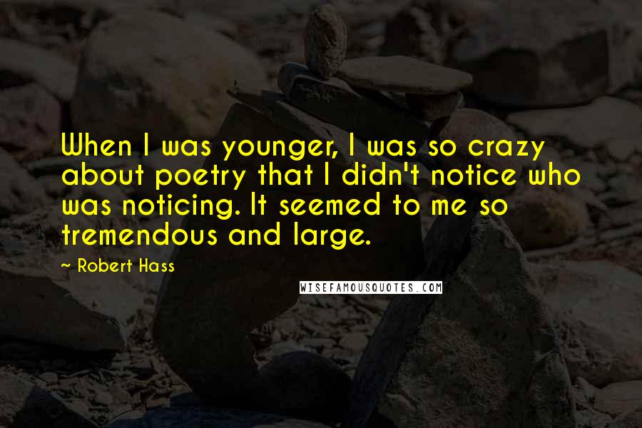 Robert Hass Quotes: When I was younger, I was so crazy about poetry that I didn't notice who was noticing. It seemed to me so tremendous and large.