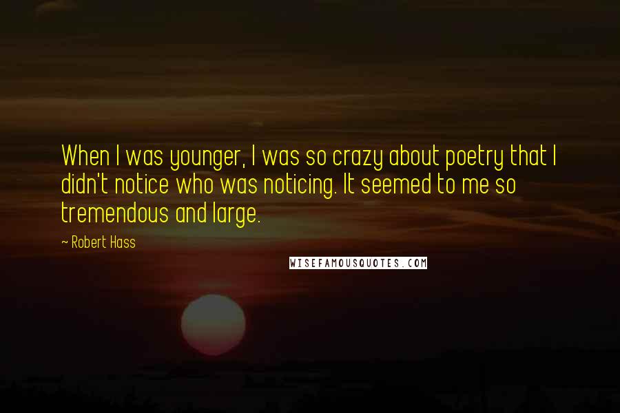 Robert Hass Quotes: When I was younger, I was so crazy about poetry that I didn't notice who was noticing. It seemed to me so tremendous and large.