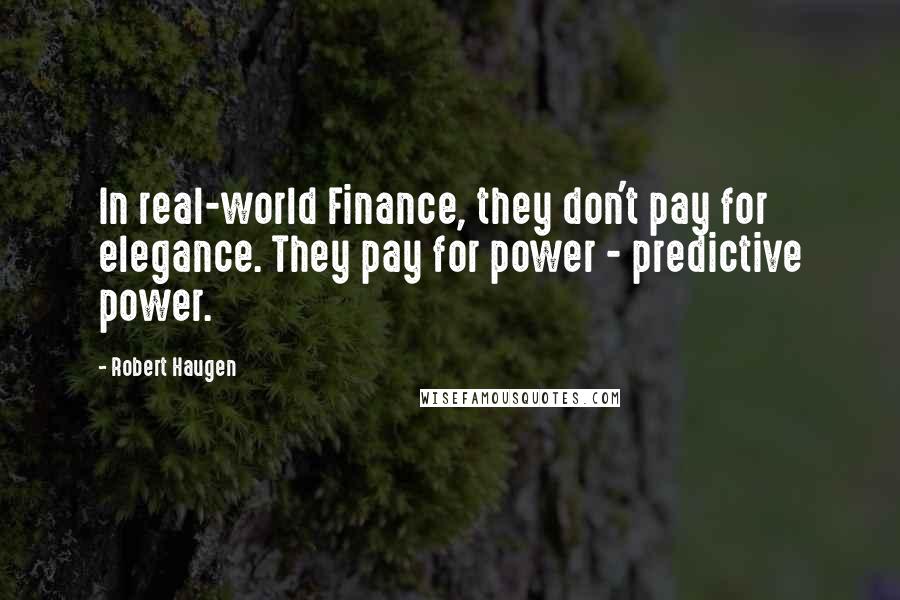 Robert Haugen Quotes: In real-world Finance, they don't pay for elegance. They pay for power - predictive power.