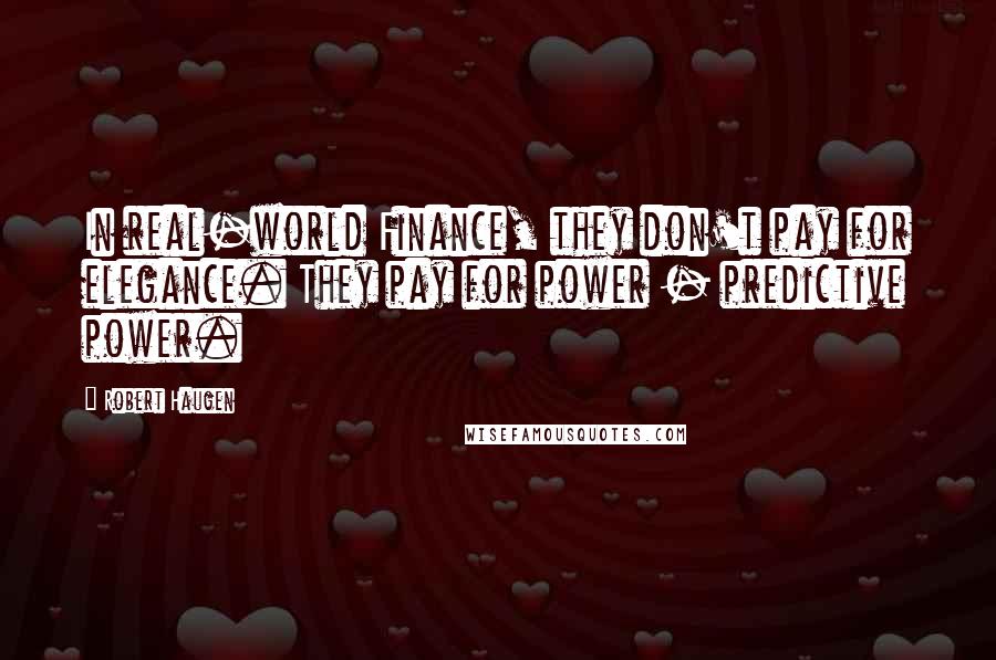 Robert Haugen Quotes: In real-world Finance, they don't pay for elegance. They pay for power - predictive power.