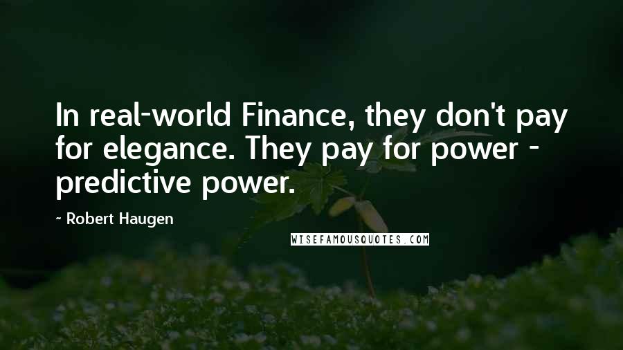 Robert Haugen Quotes: In real-world Finance, they don't pay for elegance. They pay for power - predictive power.