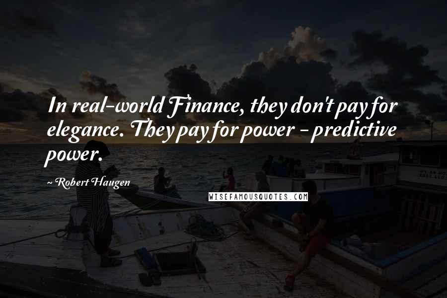 Robert Haugen Quotes: In real-world Finance, they don't pay for elegance. They pay for power - predictive power.