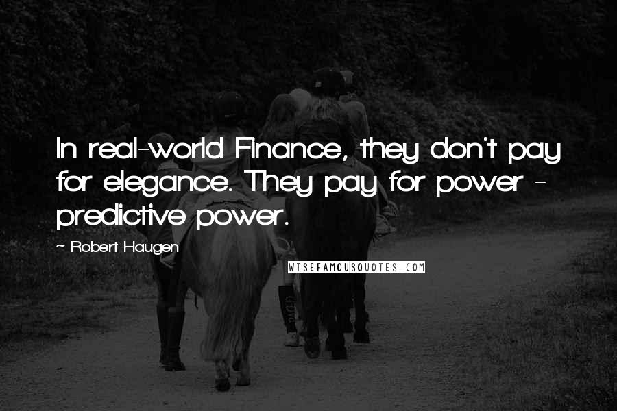 Robert Haugen Quotes: In real-world Finance, they don't pay for elegance. They pay for power - predictive power.