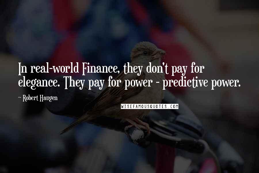 Robert Haugen Quotes: In real-world Finance, they don't pay for elegance. They pay for power - predictive power.