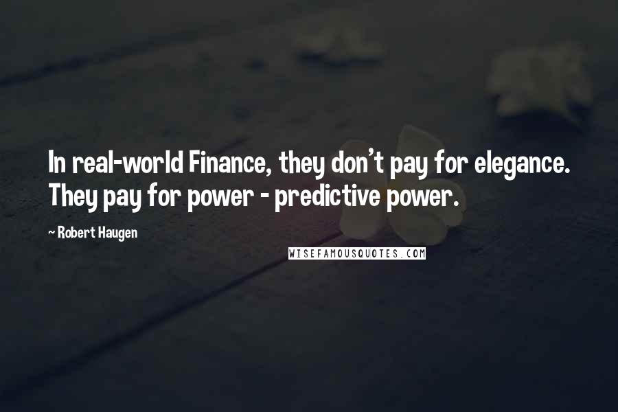 Robert Haugen Quotes: In real-world Finance, they don't pay for elegance. They pay for power - predictive power.
