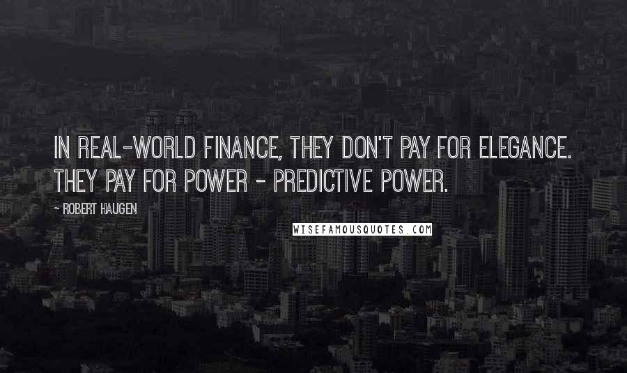 Robert Haugen Quotes: In real-world Finance, they don't pay for elegance. They pay for power - predictive power.