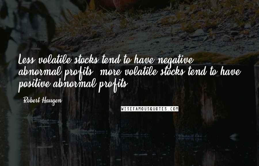 Robert Haugen Quotes: Less volatile stocks tend to have negative abnormal profits; more volatile stocks tend to have positive abnormal profits.